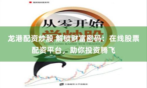 龙港配资炒股 解锁财富密码：在线股票配资平台，助你投资腾飞