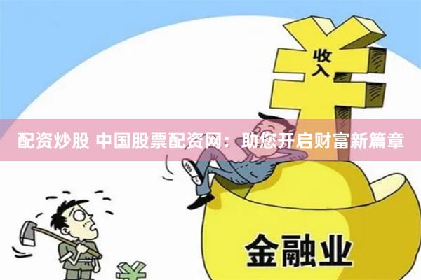 配资炒股 中国股票配资网：助您开启财富新篇章