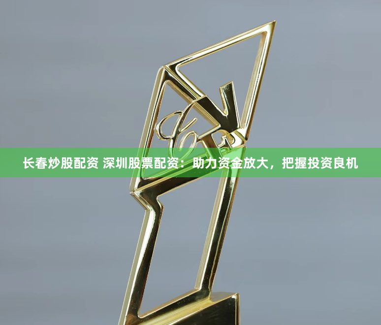 长春炒股配资 深圳股票配资：助力资金放大，把握投资良机