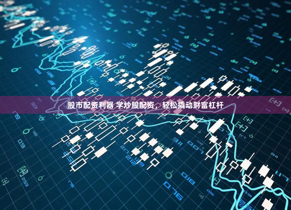 股市配资利器 学炒股配资，轻松撬动财富杠杆