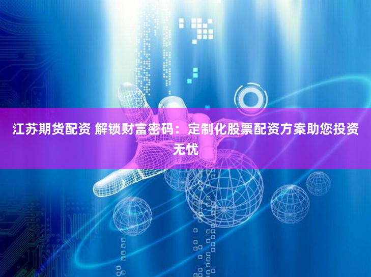 江苏期货配资 解锁财富密码：定制化股票配资方案助您投资无忧