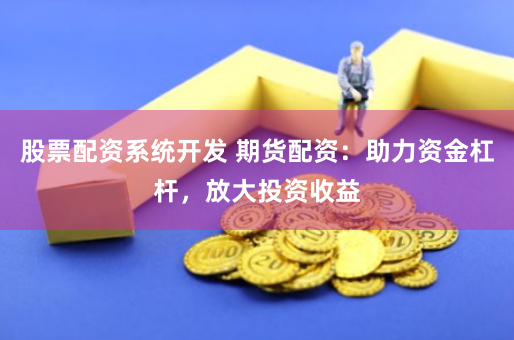 股票配资系统开发 期货配资：助力资金杠杆，放大投资收益