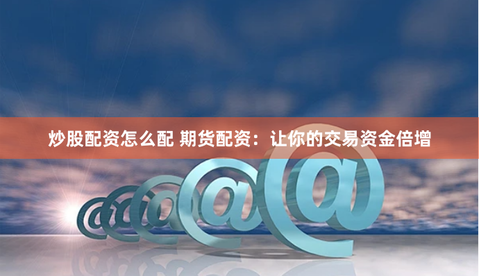 炒股配资怎么配 期货配资：让你的交易资金倍增