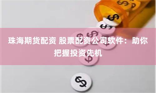 珠海期货配资 股票配资公司软件：助你把握投资先机