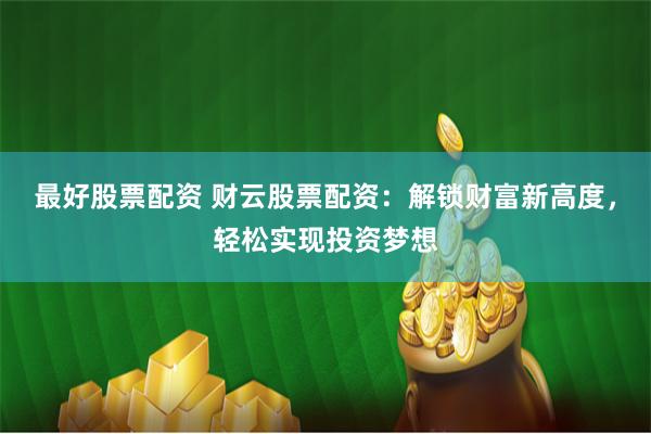 最好股票配资 财云股票配资：解锁财富新高度，轻松实现投资梦想