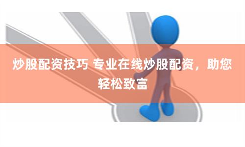 炒股配资技巧 专业在线炒股配资，助您轻松致富