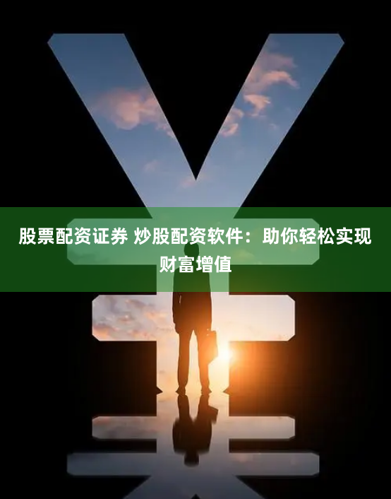 股票配资证券 炒股配资软件：助你轻松实现财富增值