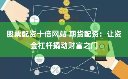 股票配资十倍网站 期货配资：让资金杠杆撬动财富之门