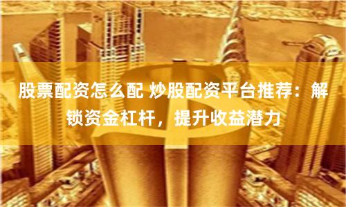 股票配资怎么配 炒股配资平台推荐：解锁资金杠杆，提升收益潜力