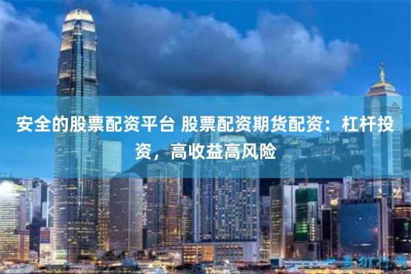 安全的股票配资平台 股票配资期货配资：杠杆投资，高收益高风险