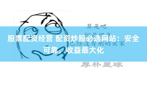 股票配资经营 配资炒股必选网站：安全可靠，收益最大化