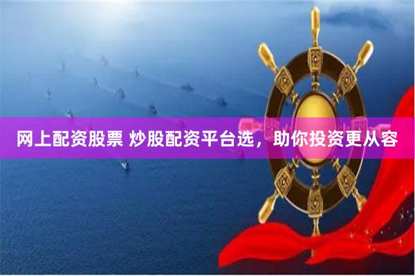 网上配资股票 炒股配资平台选，助你投资更从容