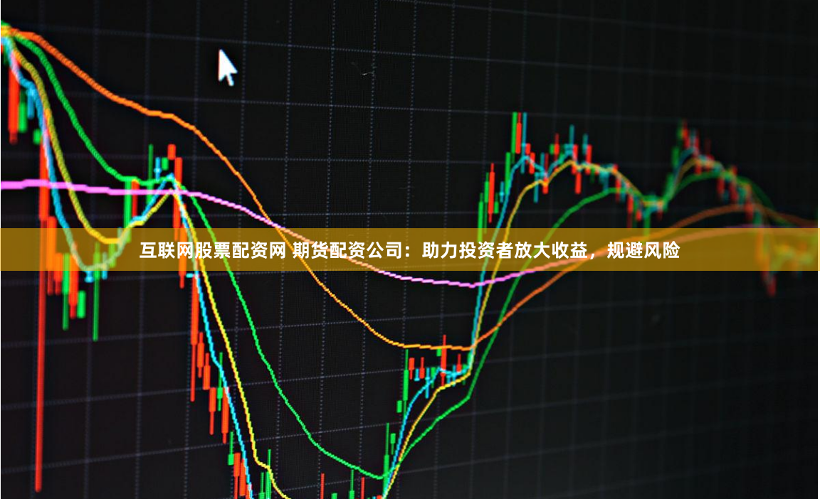 互联网股票配资网 期货配资公司：助力投资者放大收益，规避风险