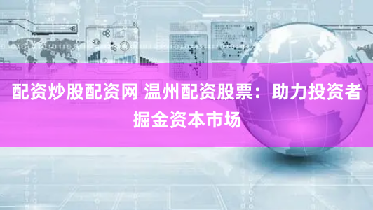 配资炒股配资网 温州配资股票：助力投资者掘金资本市场
