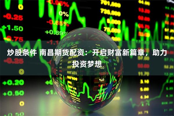 炒股条件 南昌期货配资：开启财富新篇章，助力投资梦想