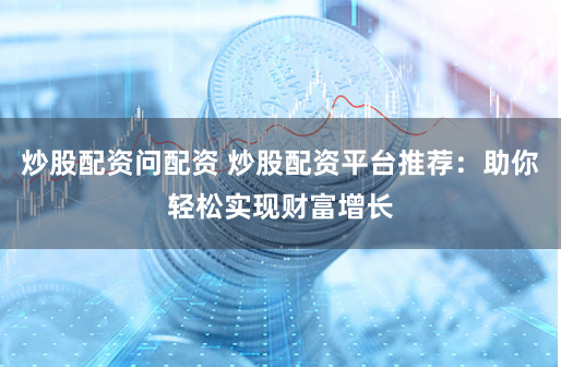 炒股配资问配资 炒股配资平台推荐：助你轻松实现财富增长
