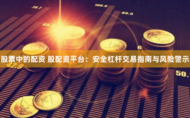 股票中的配资 股配资平台：安全杠杆交易指南与风险警示