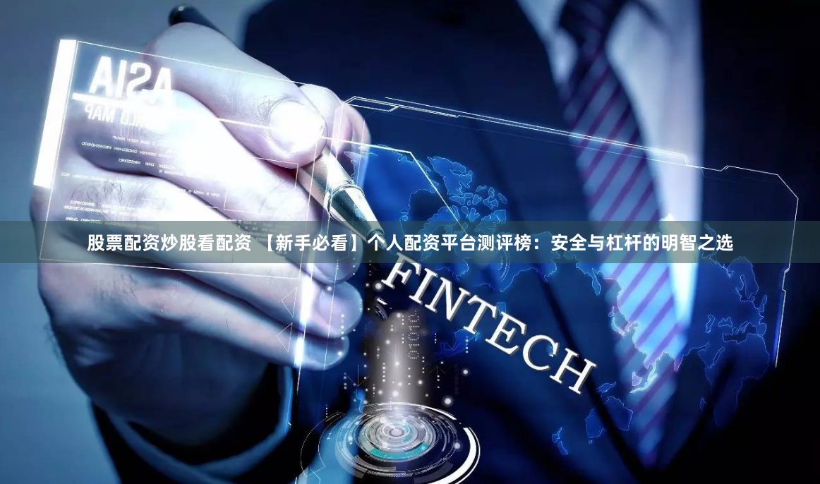 股票配资炒股看配资 【新手必看】个人配资平台测评榜：安全与杠杆的明智之选