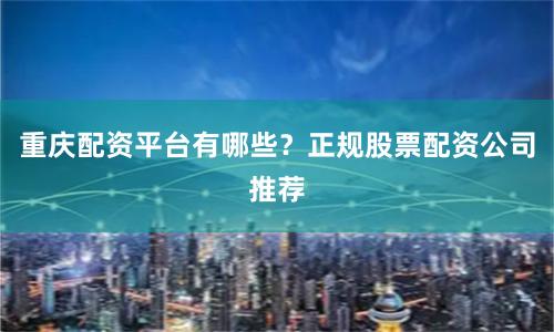 重庆配资平台有哪些？正规股票配资公司推荐