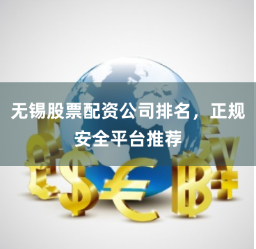 无锡股票配资公司排名，正规安全平台推荐