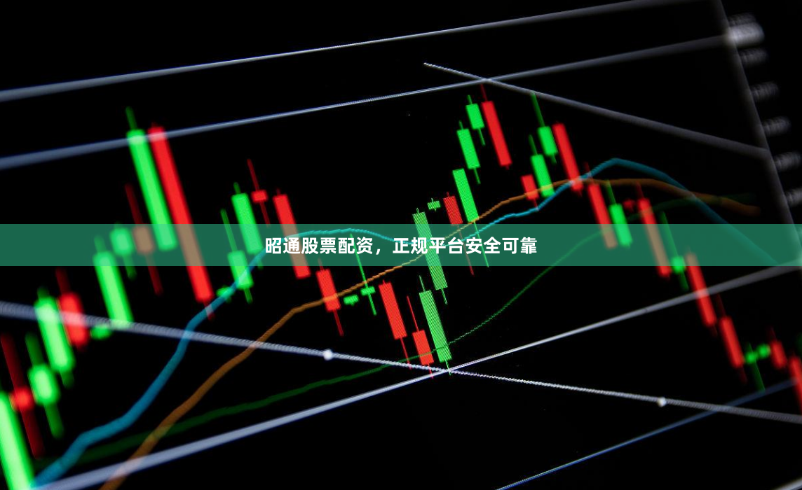 昭通股票配资，正规平台安全可靠