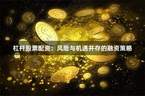 杠杆股票配资：风险与机遇并存的融资策略
