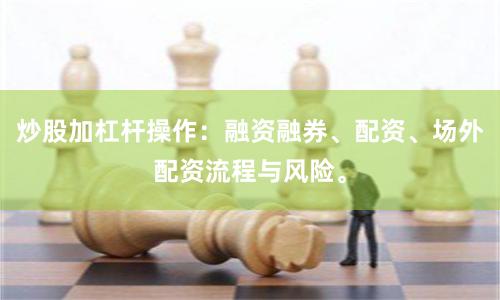 炒股加杠杆操作：融资融券、配资、场外配资流程与风险。