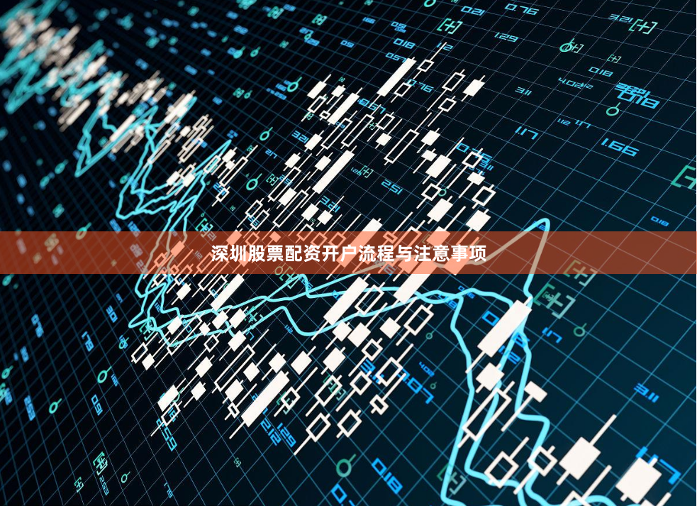 深圳股票配资开户流程与注意事项