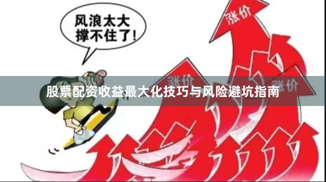 股票配资收益最大化技巧与风险避坑指南