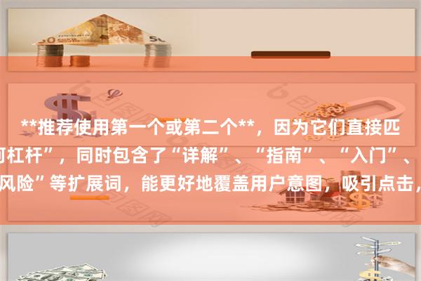 **推荐使用第一个或第二个**，因为它们直接匹配用户搜索词“股市如何杠杆”，同时包含了“详解”、“指南”、“入门”、“风险”等扩展词，能更好地覆盖用户意图，吸引点击，且结构清晰符合SEO规范。