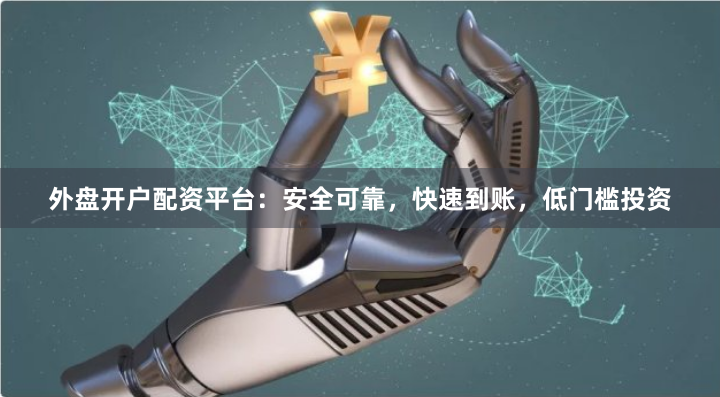 外盘开户配资平台：安全可靠，快速到账，低门槛投资