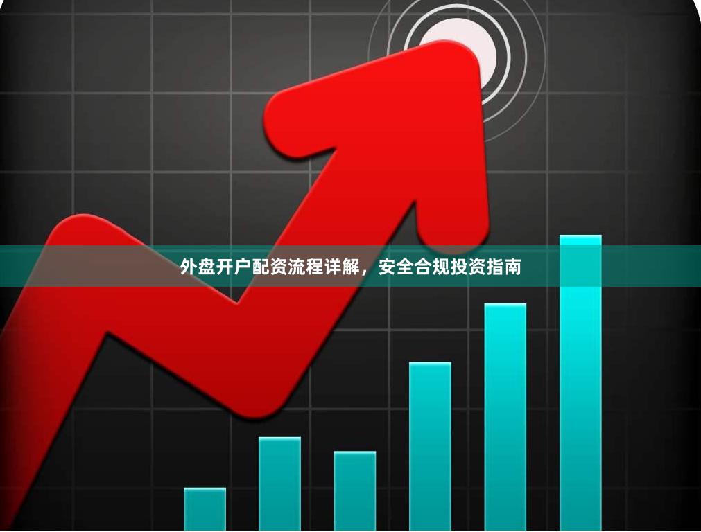 外盘开户配资流程详解，安全合规投资指南