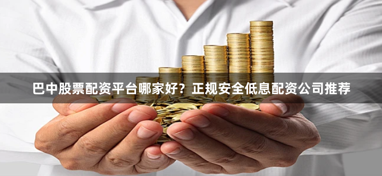 巴中股票配资平台哪家好？正规安全低息配资公司推荐