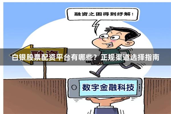 白银股票配资平台有哪些？正规渠道选择指南