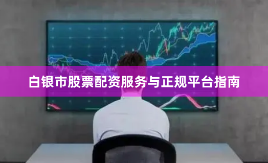 白银市股票配资服务与正规平台指南