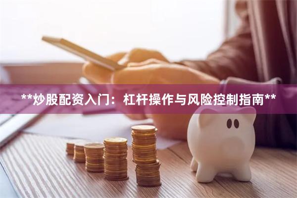 **炒股配资入门：杠杆操作与风险控制指南**