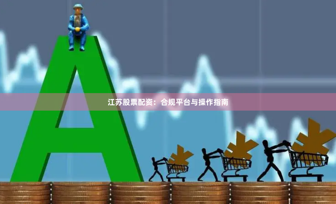 江苏股票配资：合规平台与操作指南