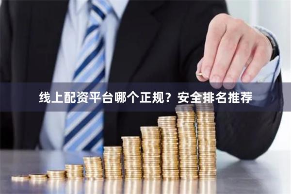 线上配资平台哪个正规？安全排名推荐