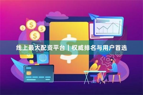 线上最大配资平台｜权威排名与用户首选