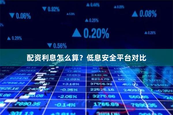 配资利息怎么算？低息安全平台对比