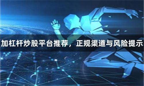 加杠杆炒股平台推荐，正规渠道与风险提示