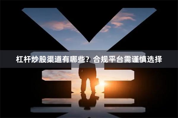 杠杆炒股渠道有哪些？合规平台需谨慎选择